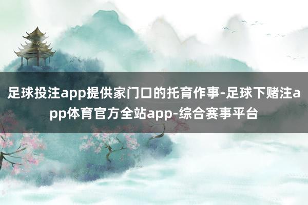 足球投注app提供家门口的托育作事-足球下赌注app体育官方全站app-综合赛事平台