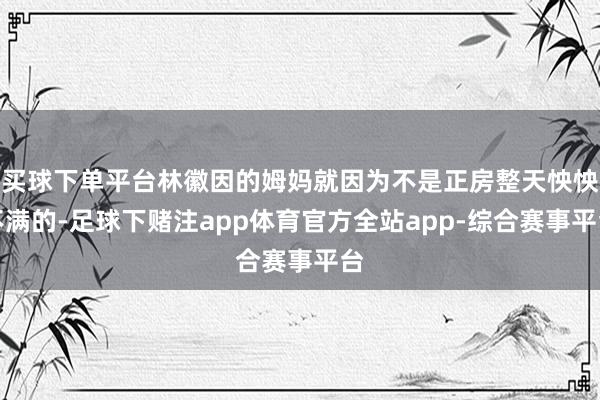 买球下单平台林徽因的姆妈就因为不是正房整天怏怏不满的-足球下赌注app体育官方全站app-综合赛事平台