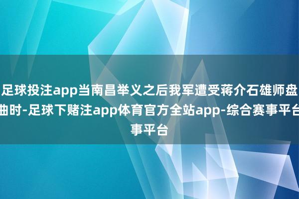 足球投注app当南昌举义之后我军遭受蒋介石雄师盘曲时-足球下赌注app体育官方全站app-综合赛事平台