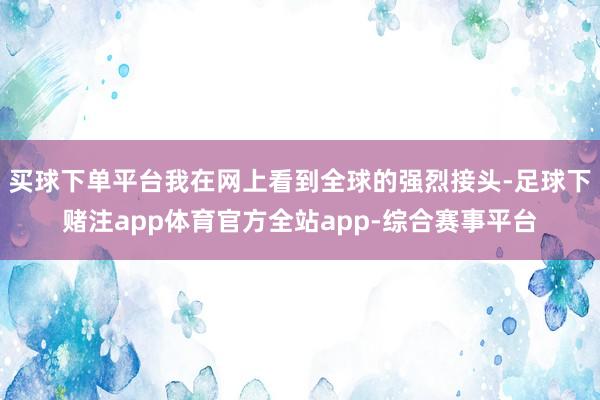 买球下单平台我在网上看到全球的强烈接头-足球下赌注app体育官方全站app-综合赛事平台