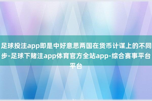 足球投注app即是中好意思两国在货币计谋上的不同步-足球下赌注app体育官方全站app-综合赛事平台