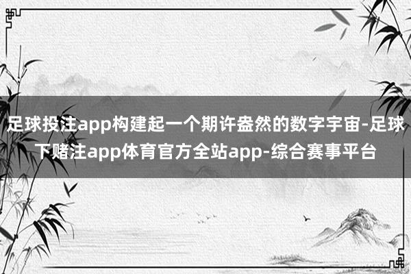 足球投注app构建起一个期许盎然的数字宇宙-足球下赌注app体育官方全站app-综合赛事平台