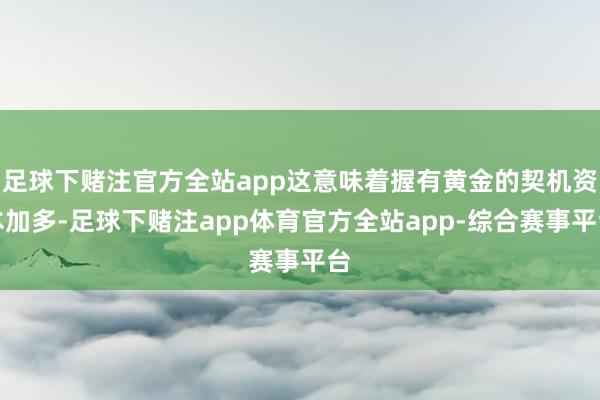 足球下赌注官方全站app这意味着握有黄金的契机资本加多-足球下赌注app体育官方全站app-综合赛事平台