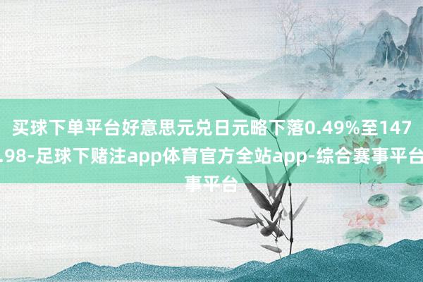 买球下单平台好意思元兑日元略下落0.49%至147.98-足球下赌注app体育官方全站app-综合赛事平台