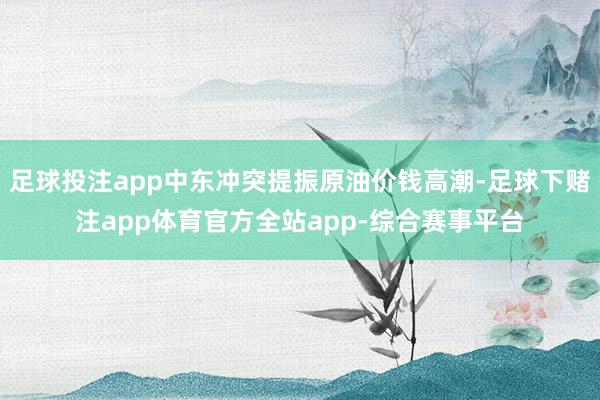 足球投注app中东冲突提振原油价钱高潮-足球下赌注app体育官方全站app-综合赛事平台