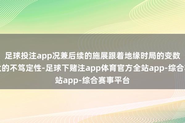 足球投注app况兼后续的施展跟着地缘时局的变数而有很大的不笃定性-足球下赌注app体育官方全站app-综合赛事平台