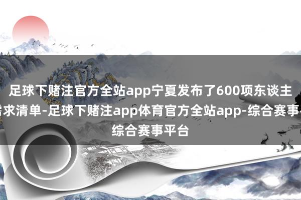 足球下赌注官方全站app宁夏发布了600项东谈主才需求清单-足球下赌注app体育官方全站app-综合赛事平台