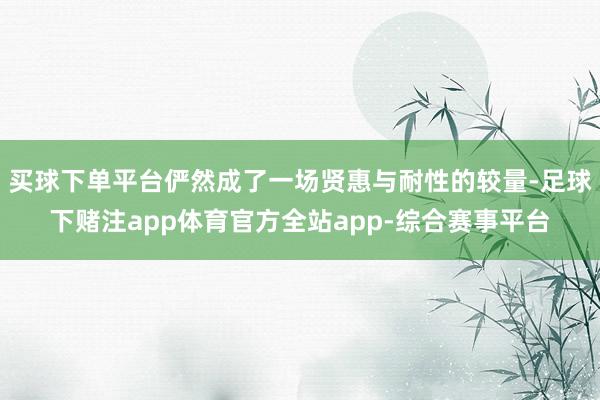 买球下单平台俨然成了一场贤惠与耐性的较量-足球下赌注app体育官方全站app-综合赛事平台