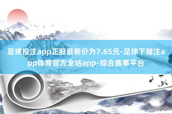 足球投注app正股最新价为7.65元-足球下赌注app体育官方全站app-综合赛事平台