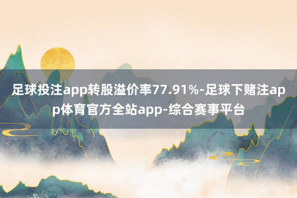 足球投注app转股溢价率77.91%-足球下赌注app体育官方全站app-综合赛事平台