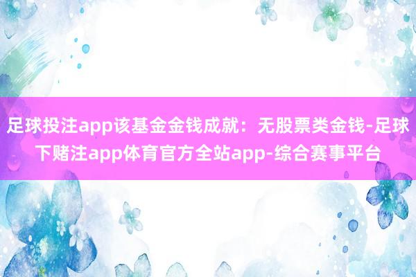 足球投注app该基金金钱成就：无股票类金钱-足球下赌注app体育官方全站app-综合赛事平台