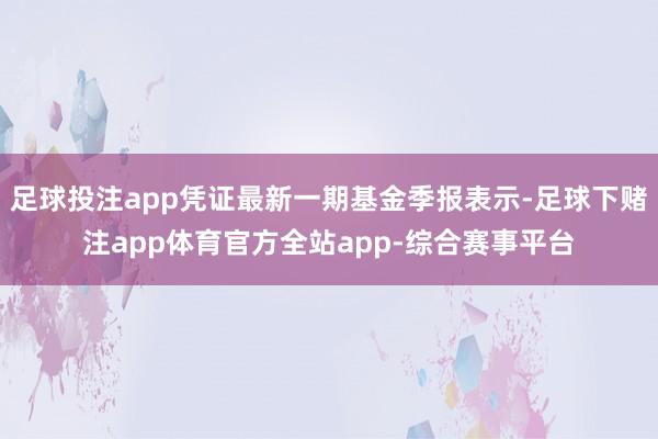 足球投注app凭证最新一期基金季报表示-足球下赌注app体育官方全站app-综合赛事平台