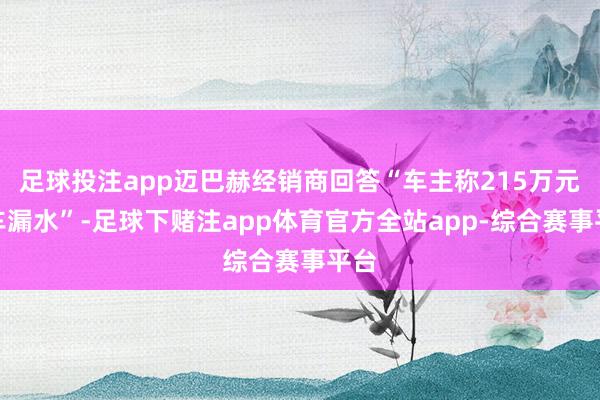 足球投注app迈巴赫经销商回答“车主称215万元新车漏水”-足球下赌注app体育官方全站app-综合赛事平台