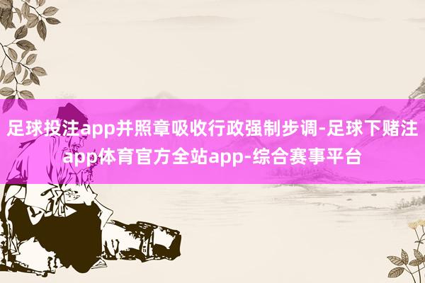 足球投注app并照章吸收行政强制步调-足球下赌注app体育官方全站app-综合赛事平台