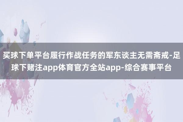 买球下单平台履行作战任务的军东谈主无需斋戒-足球下赌注app体育官方全站app-综合赛事平台