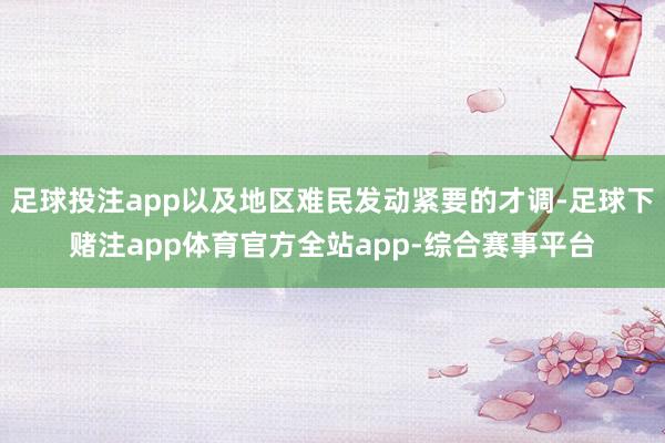 足球投注app以及地区难民发动紧要的才调-足球下赌注app体育官方全站app-综合赛事平台