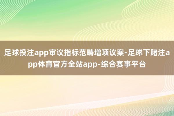 足球投注app审议指标范畴增项议案-足球下赌注app体育官方全站app-综合赛事平台