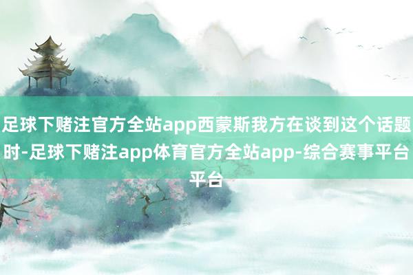 足球下赌注官方全站app西蒙斯我方在谈到这个话题时-足球下赌注app体育官方全站app-综合赛事平台