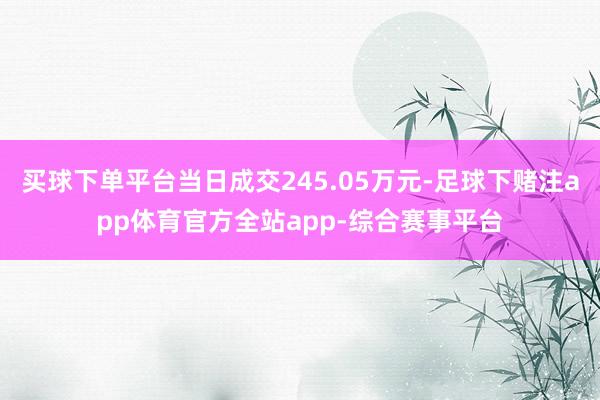 买球下单平台当日成交245.05万元-足球下赌注app体育官方全站app-综合赛事平台