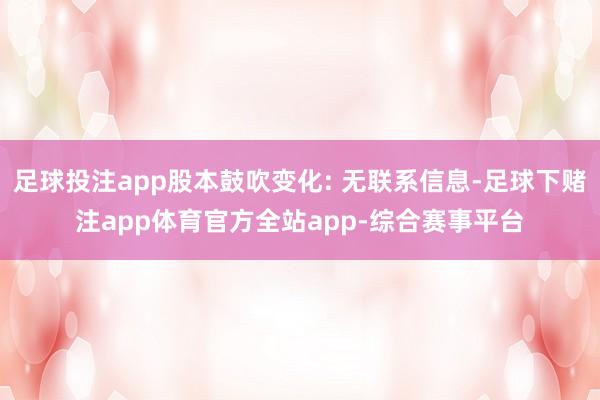 足球投注app股本鼓吹变化: 无联系信息-足球下赌注app体育官方全站app-综合赛事平台