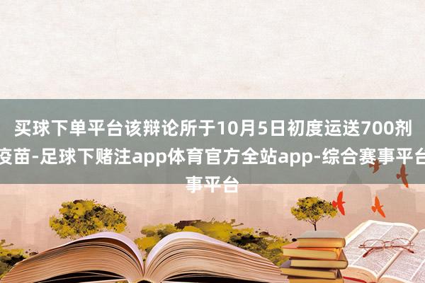 买球下单平台该辩论所于10月5日初度运送700剂疫苗-足球下赌注app体育官方全站app-综合赛事平台