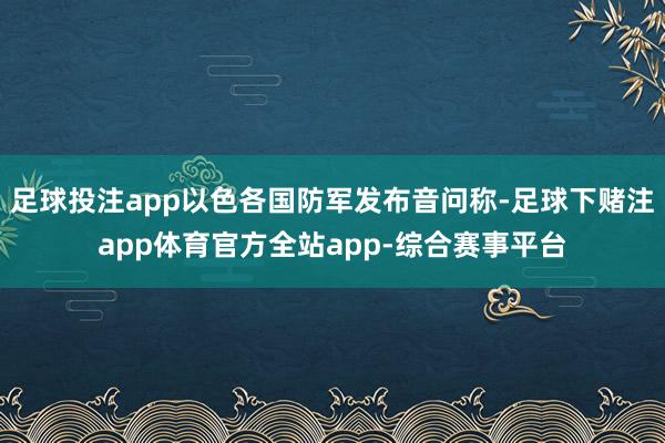 足球投注app以色各国防军发布音问称-足球下赌注app体育官方全站app-综合赛事平台