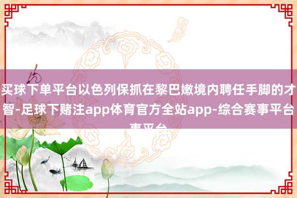 买球下单平台以色列保抓在黎巴嫩境内聘任手脚的才智-足球下赌注app体育官方全站app-综合赛事平台