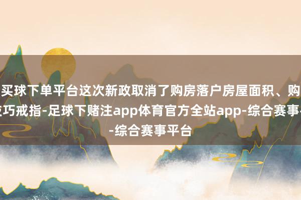 买球下单平台这次新政取消了购房落户房屋面积、购房技巧戒指-足球下赌注app体育官方全站app-综合赛事平台