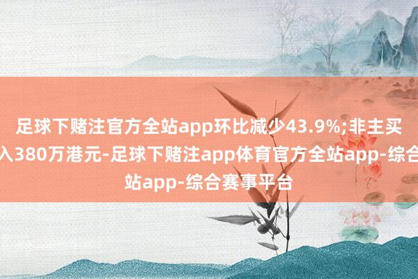 足球下赌注官方全站app环比减少43.9%;非主买卖务的收入380万港元-足球下赌注app体育官方全站app-综合赛事平台