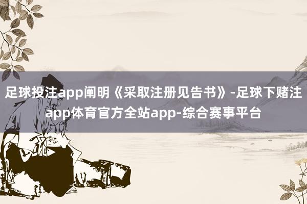 足球投注app阐明《采取注册见告书》-足球下赌注app体育官方全站app-综合赛事平台