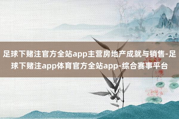 足球下赌注官方全站app主营房地产成就与销售-足球下赌注app体育官方全站app-综合赛事平台