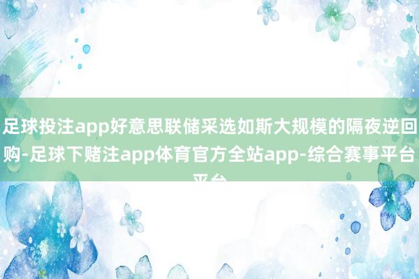 足球投注app好意思联储采选如斯大规模的隔夜逆回购-足球下赌注app体育官方全站app-综合赛事平台