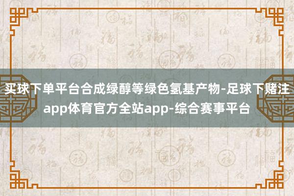 买球下单平台合成绿醇等绿色氢基产物-足球下赌注app体育官方全站app-综合赛事平台