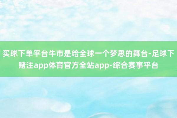 买球下单平台牛市是给全球一个梦思的舞台-足球下赌注app体育官方全站app-综合赛事平台