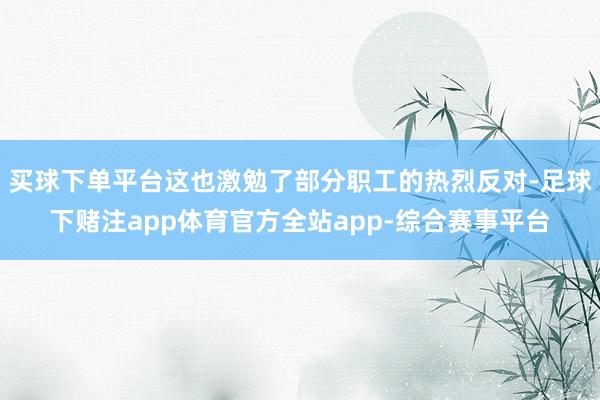 买球下单平台这也激勉了部分职工的热烈反对-足球下赌注app体育官方全站app-综合赛事平台