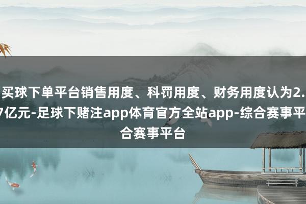 买球下单平台销售用度、科罚用度、财务用度认为2.07亿元-足球下赌注app体育官方全站app-综合赛事平台