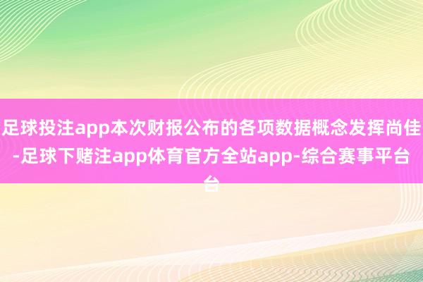 足球投注app本次财报公布的各项数据概念发挥尚佳-足球下赌注app体育官方全站app-综合赛事平台