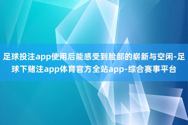 足球投注app使用后能感受到脸部的崭新与空闲-足球下赌注app体育官方全站app-综合赛事平台