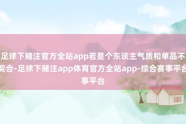 足球下赌注官方全站app若是个东谈主气质和单品不契合-足球下赌注app体育官方全站app-综合赛事平台